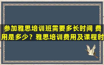 参加雅思培训班需要多长时间 费用是多少？雅思培训费用及课程时长综合分析